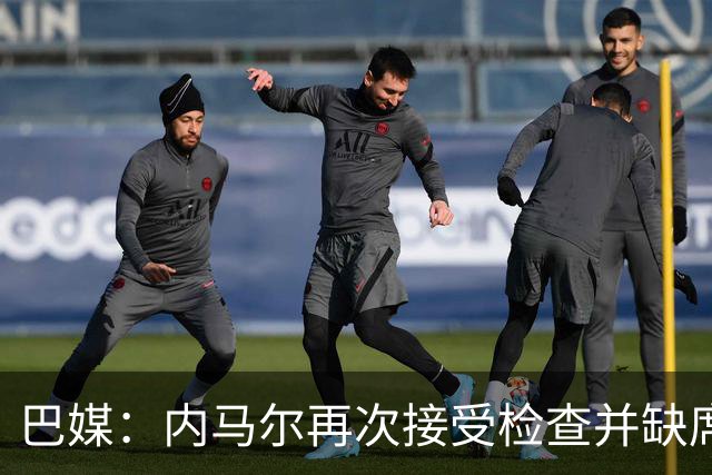 巴媒：内马尔再次接受检查并缺席合练，右小腿受伤已缺阵近1个月