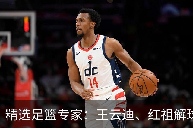 精选足篮专家：王云迪、红祖解球11连红分析足彩